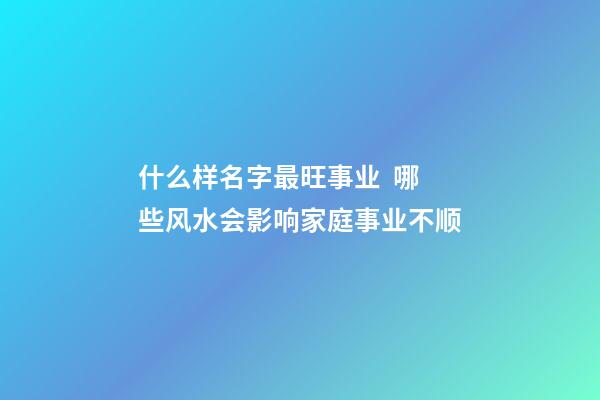 什么样名字最旺事业  哪些风水会影响家庭事业不顺
